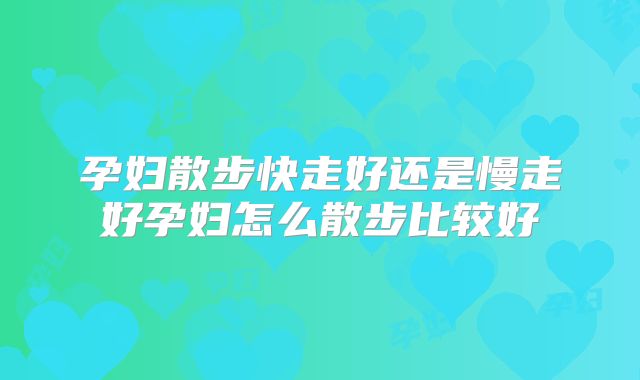 孕妇散步快走好还是慢走好孕妇怎么散步比较好