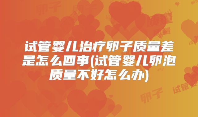 试管婴儿治疗卵子质量差是怎么回事(试管婴儿卵泡质量不好怎么办)
