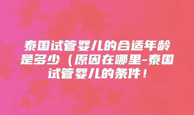 泰国试管婴儿的合适年龄是多少(原因在哪里-泰国试管婴儿的条件!
