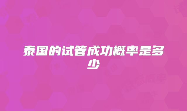 泰国的试管成功概率是多少