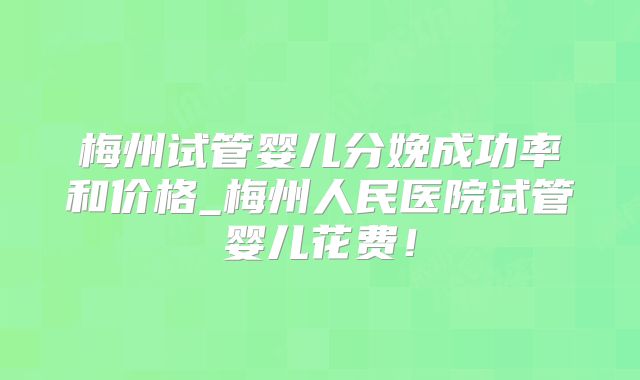 梅州试管婴儿分娩成功率和价格_梅州人民医院试管婴儿花费!
