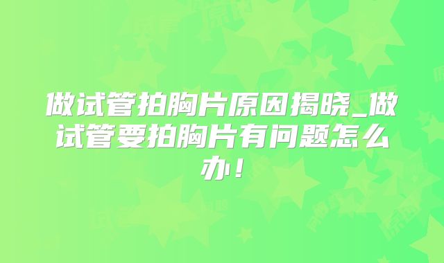 做试管拍胸片原因揭晓_做试管要拍胸片有问题怎么办！