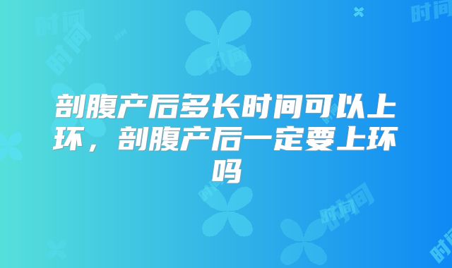 剖腹产后多长时间可以上环,剖腹产后一定要上环吗