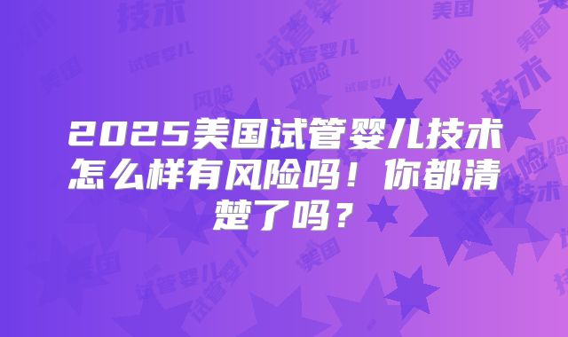 2025美国试管婴儿技术怎么样有风险吗！你都清楚了吗？