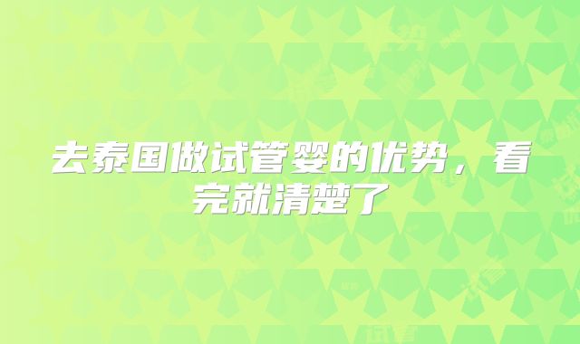 去泰国做试管婴的优势,看完就清楚了