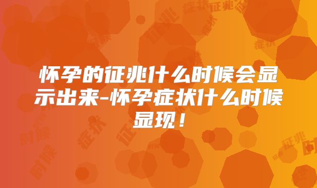怀孕的征兆什么时候会显示出来-怀孕症状什么时候显现!