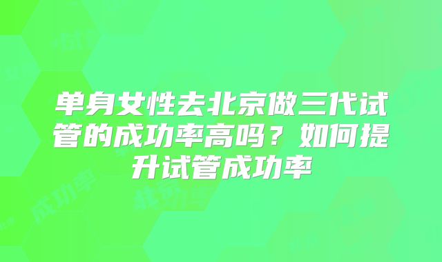 单身女性去北京做三代试管的成功率高吗？如何提升试管成功率