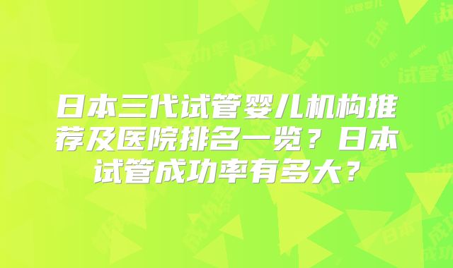 日本三代试管婴儿机构推荐及医院排名一览？日本试管成功率有多大？