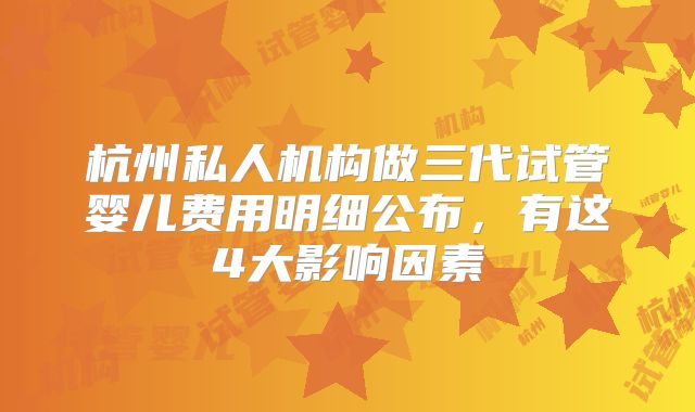杭州私人机构做三代试管婴儿费用明细公布，有这4大影响因素