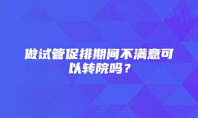 做试管促排期间不满意可以转院吗？