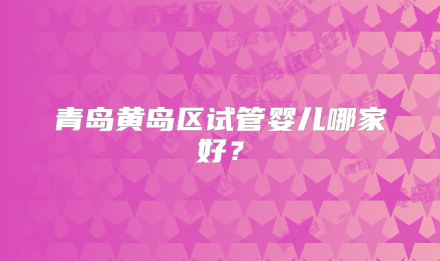 青岛黄岛区试管婴儿哪家好？