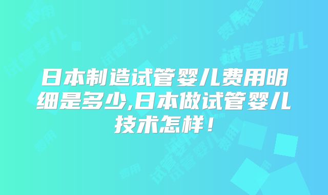 日本制造试管婴儿费用明细是多少,日本做试管婴儿技术怎样！