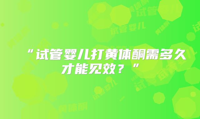 “试管婴儿打黄体酮需多久才能见效?”