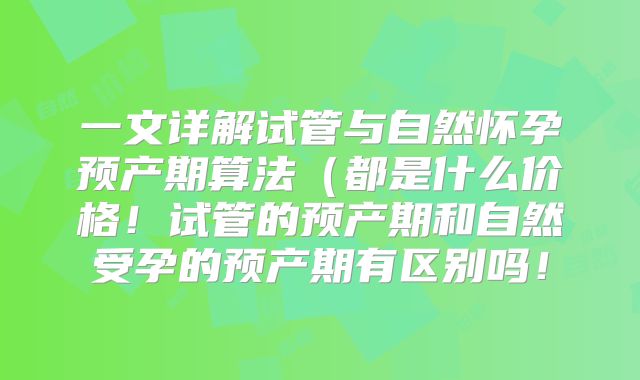 一文详解试管与自然怀孕预产期算法（都是什么价格！试管的预产期和自然受孕的预产期有区别吗！
