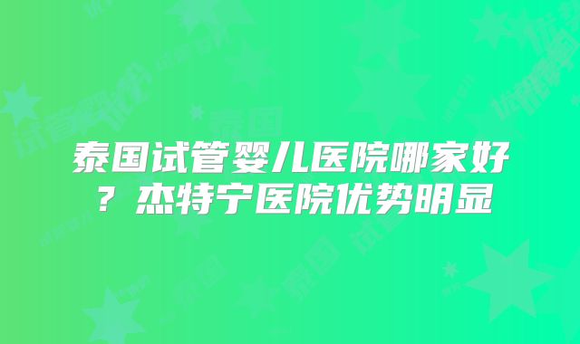 泰国试管婴儿医院哪家好？杰特宁医院优势明显