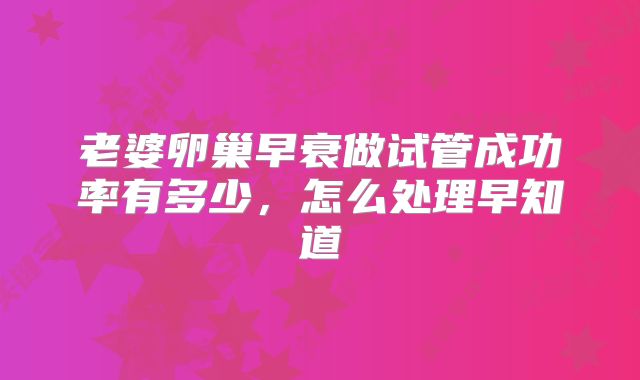 老婆卵巢早衰做试管成功率有多少,怎么处理早知道
