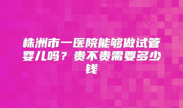 株洲市一医院能够做试管婴儿吗?贵不贵需要多少钱