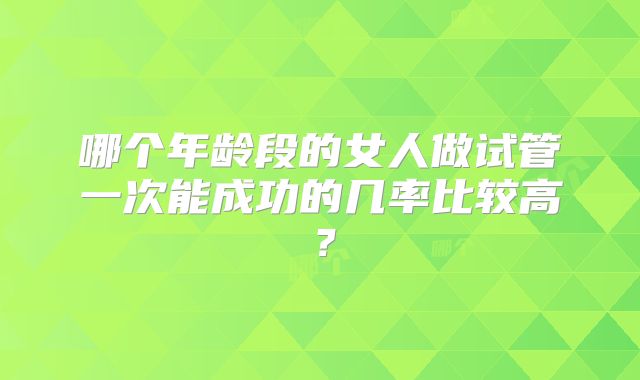 哪个年龄段的女人做试管一次能成功的几率比较高?
