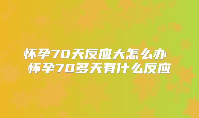 怀孕70天反应大怎么办 怀孕70多天有什么反应
