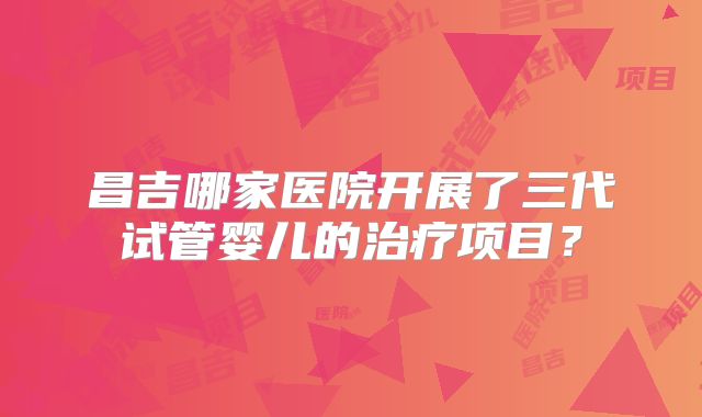 昌吉哪家医院开展了三代试管婴儿的治疗项目？