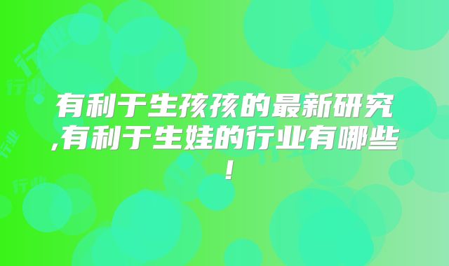 有利于生孩孩的最新研究,有利于生娃的行业有哪些！
