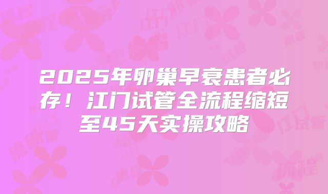 2025年卵巢早衰患者必存！江门试管全流程缩短至45天实操攻略