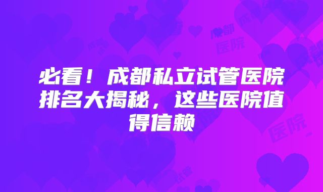 必看！成都私立试管医院排名大揭秘，这些医院值得信赖