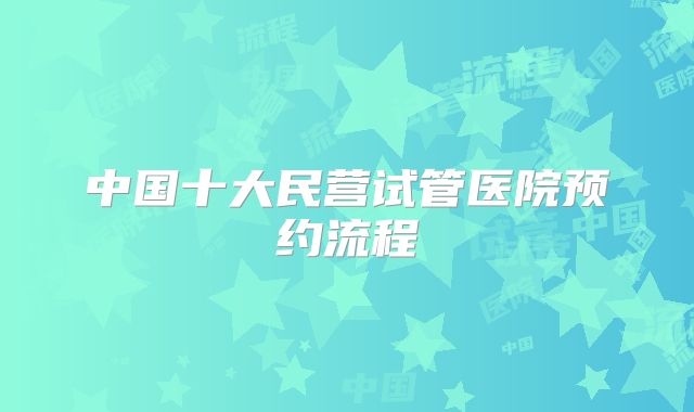 中国十大民营试管医院预约流程
