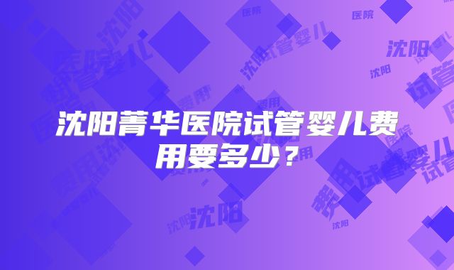沈阳菁华医院试管婴儿费用要多少？