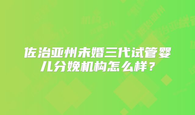 佐治亚州未婚三代试管婴儿分娩机构怎么样?