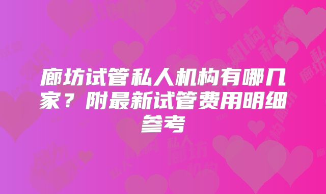 廊坊试管私人机构有哪几家？附最新试管费用明细参考