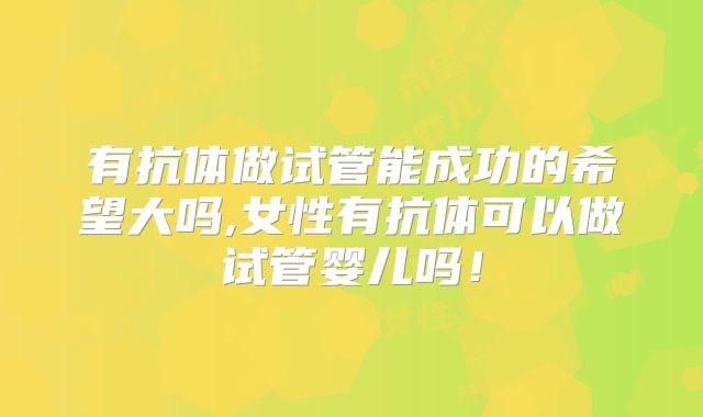 有抗体做试管能成功的希望大吗,女性有抗体可以做试管婴儿吗！
