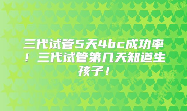 三代试管5天4bc成功率!三代试管第几天知道生孩子!