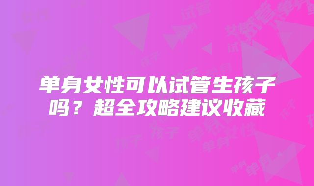 单身女性可以试管生孩子吗？超全攻略建议收藏