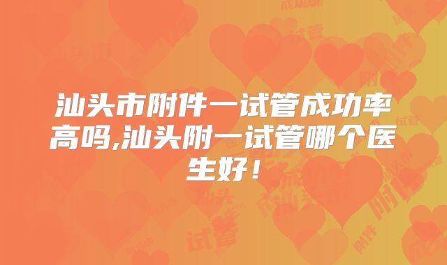 汕头市附件一试管成功率高吗,汕头附一试管哪个医生好！