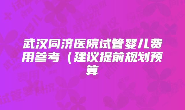 武汉同济医院试管婴儿费用参考（建议提前规划预算