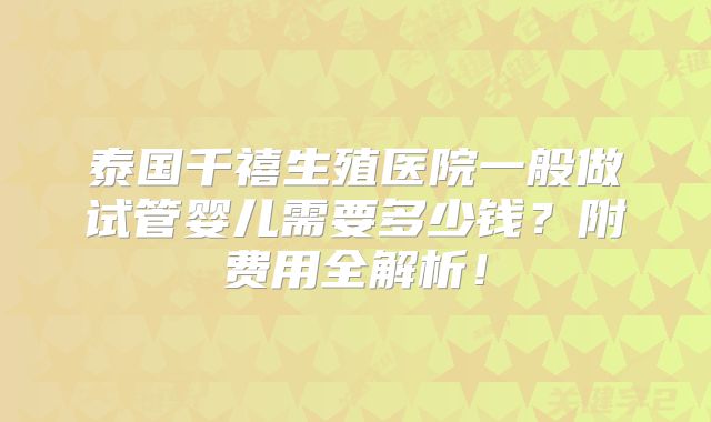 泰国千禧生殖医院一般做试管婴儿需要多少钱？附费用全解析！