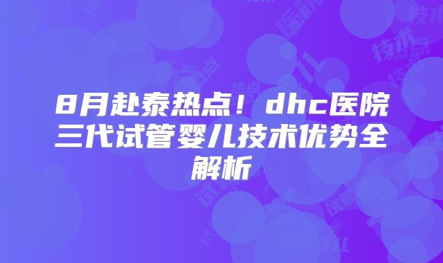 8月赴泰热点！dhc医院三代试管婴儿技术优势全解析