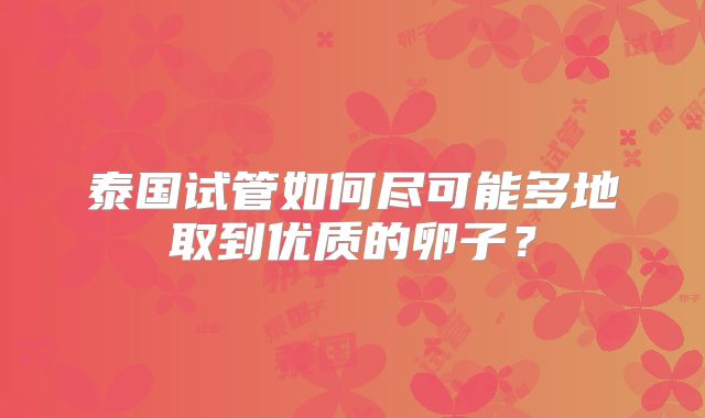 泰国试管如何尽可能多地取到优质的卵子？