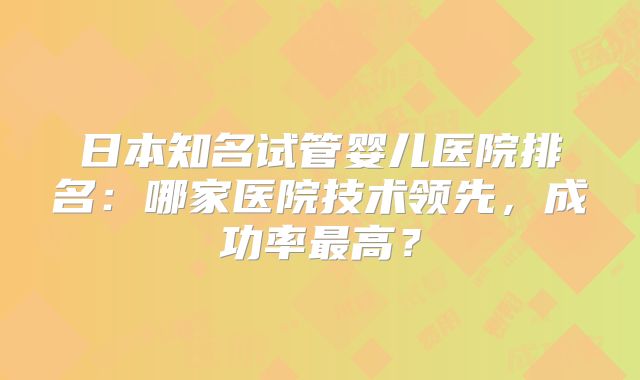 日本知名试管婴儿医院排名：哪家医院技术领先，成功率最高？