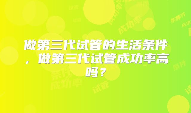 做第三代试管的生活条件，做第三代试管成功率高吗？