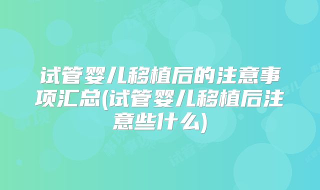 试管婴儿移植后的注意事项汇总(试管婴儿移植后注意些什么)