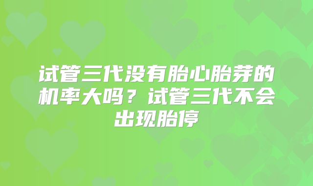 试管三代没有胎心胎芽的机率大吗？试管三代不会出现胎停