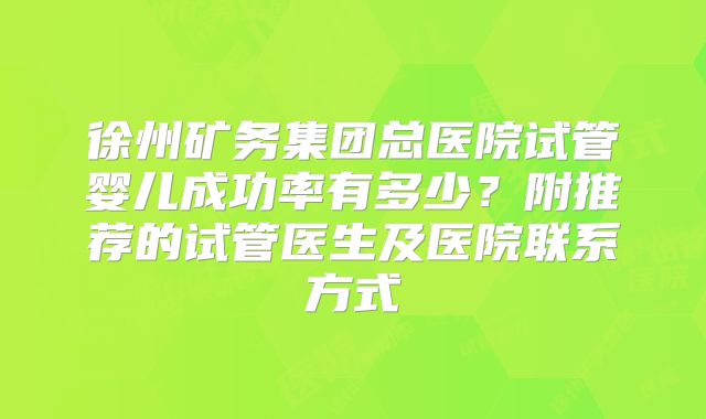 徐州矿务集团总医院试管婴儿成功率有多少?附推荐的试管医生及医院联系方式