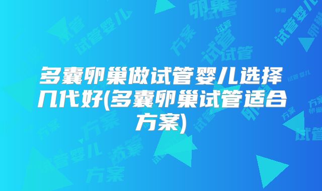 多囊卵巢做试管婴儿选择几代好(多囊卵巢试管适合方案)