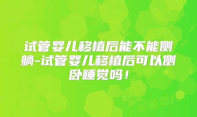 试管婴儿移植后能不能侧躺-试管婴儿移植后可以侧卧睡觉吗!