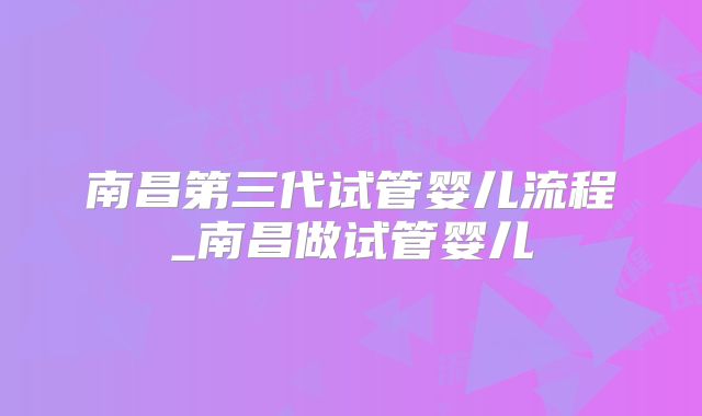 南昌第三代试管婴儿流程_南昌做试管婴儿