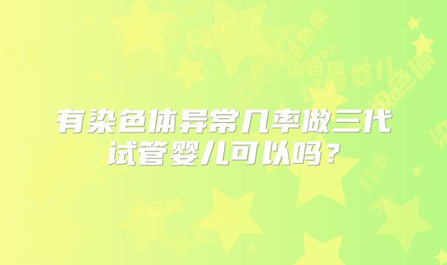 有染色体异常几率做三代试管婴儿可以吗？