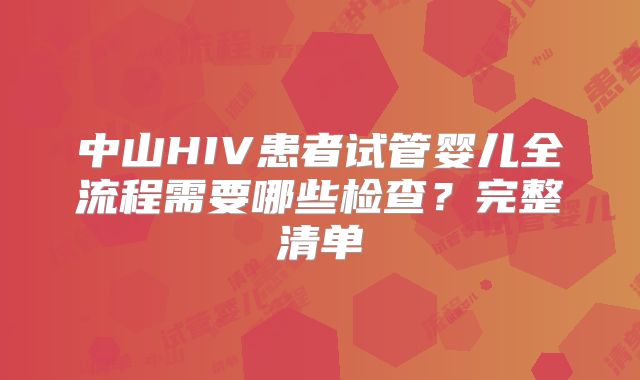 中山HIV患者试管婴儿全流程需要哪些检查？完整清单