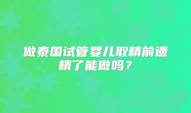 做泰国试管婴儿取精前遗精了能做吗?